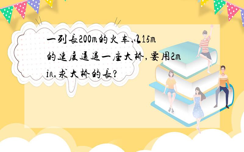 一列长200m的火车以15m的速度通过一座大桥,要用2min,求大桥的长?