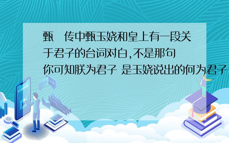 甄嬛传中甄玉娆和皇上有一段关于君子的台词对白,不是那句 你可知朕为君子 是玉娆说出的何为君子 貌似是对着皇上说的 当时是玉娆站在门边上的情景