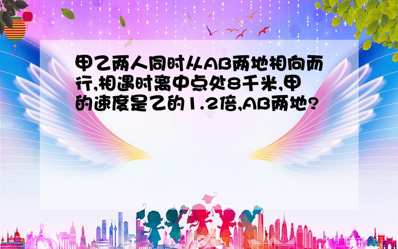 甲乙两人同时从AB两地相向而行,相遇时离中点处8千米,甲的速度是乙的1.2倍,AB两地?