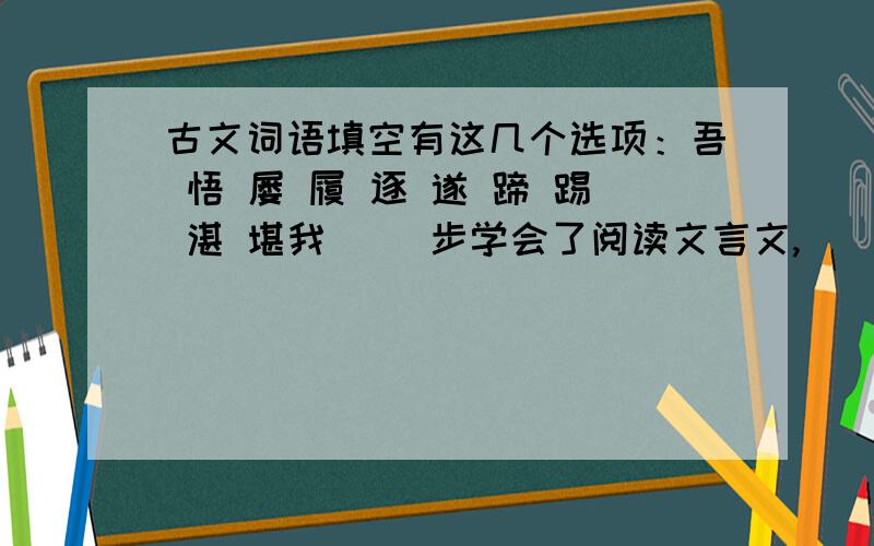 古文词语填空有这几个选项：吾 悟 屡 履 逐 遂 蹄 踢 湛 堪我（ ）步学会了阅读文言文,（ ）能自己阅读.