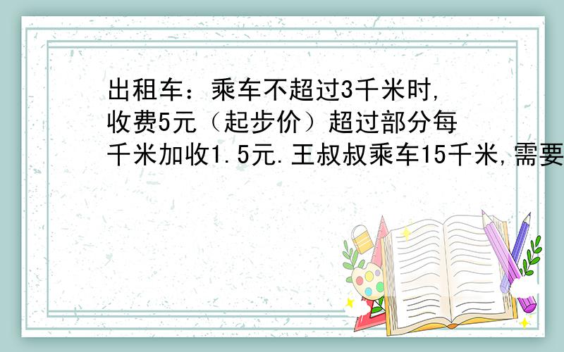 出租车：乘车不超过3千米时,收费5元（起步价）超过部分每千米加收1.5元.王叔叔乘车15千米,需要付多少元