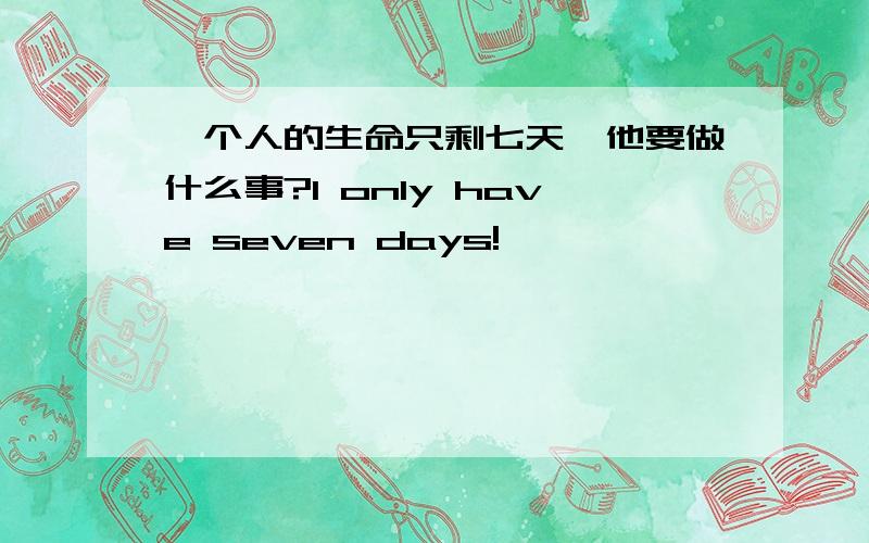 一个人的生命只剩七天,他要做什么事?I only have seven days!