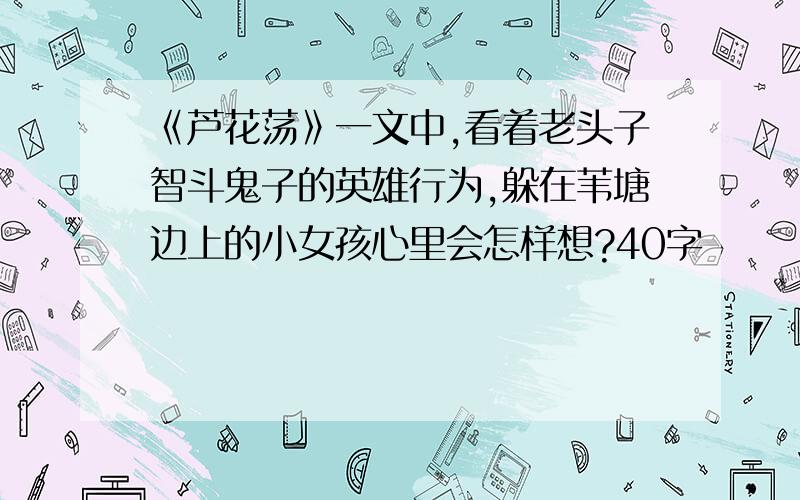 《芦花荡》一文中,看着老头子智斗鬼子的英雄行为,躲在苇塘边上的小女孩心里会怎样想?40字