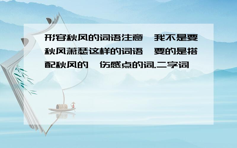 形容秋风的词语注意,我不是要秋风萧瑟这样的词语,要的是搭配秋风的,伤感点的词.二字词