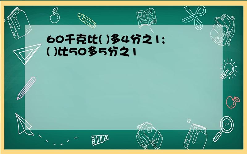 60千克比( )多4分之1;( )比50多5分之1