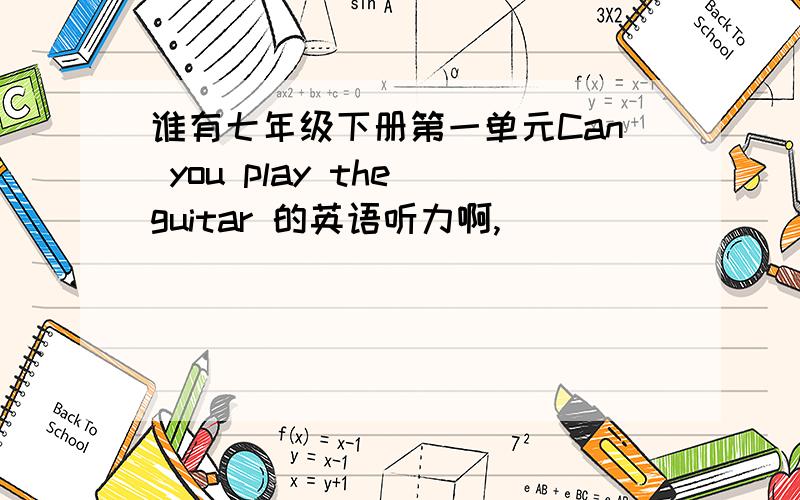 谁有七年级下册第一单元Can you play the guitar 的英语听力啊,