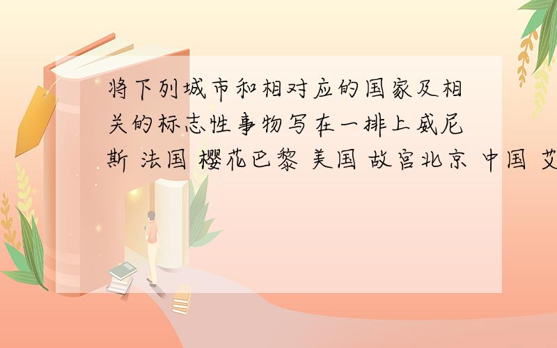 将下列城市和相对应的国家及相关的标志性事物写在一排上威尼斯 法国 樱花巴黎 美国 故宫北京 中国 艾菲尔铁塔纽约 日本 小艇东京 意大利 自由女神