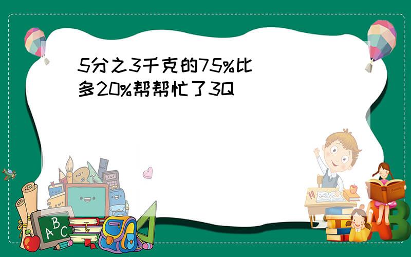 5分之3千克的75%比( )多20%帮帮忙了3Q