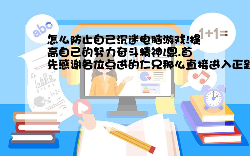 怎么防止自己沉迷电脑游戏!提高自己的努力奋斗精神!恩.首先感谢各位点进的仁兄那么直接进入正题.总之.主要问题就是我要如何去克制自己少玩GALGAME,让自己耐心的去画画并且专心的去画.