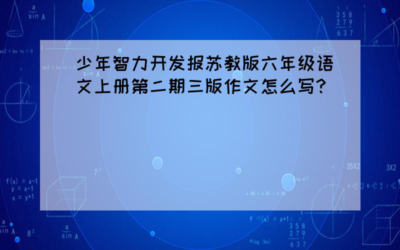 少年智力开发报苏教版六年级语文上册第二期三版作文怎么写?