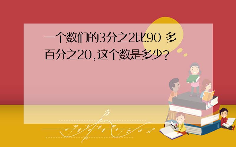 一个数们的3分之2比90 多百分之20,这个数是多少?