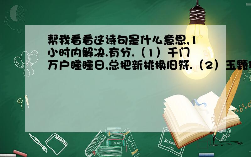 帮我看看这诗句是什么意思,1小时内解决.有分.（1）千门万户瞳瞳日,总把新桃换旧符.（2）玉颗珊珊下月轮,殿前拾得露华新.