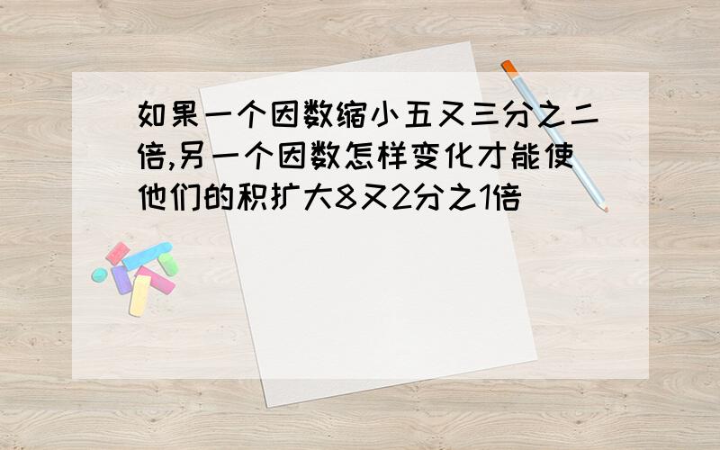 如果一个因数缩小五又三分之二倍,另一个因数怎样变化才能使他们的积扩大8又2分之1倍