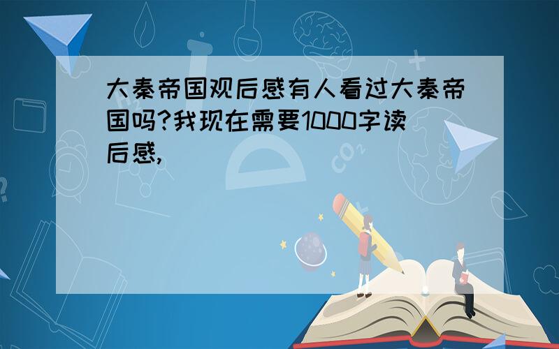 大秦帝国观后感有人看过大秦帝国吗?我现在需要1000字读后感,