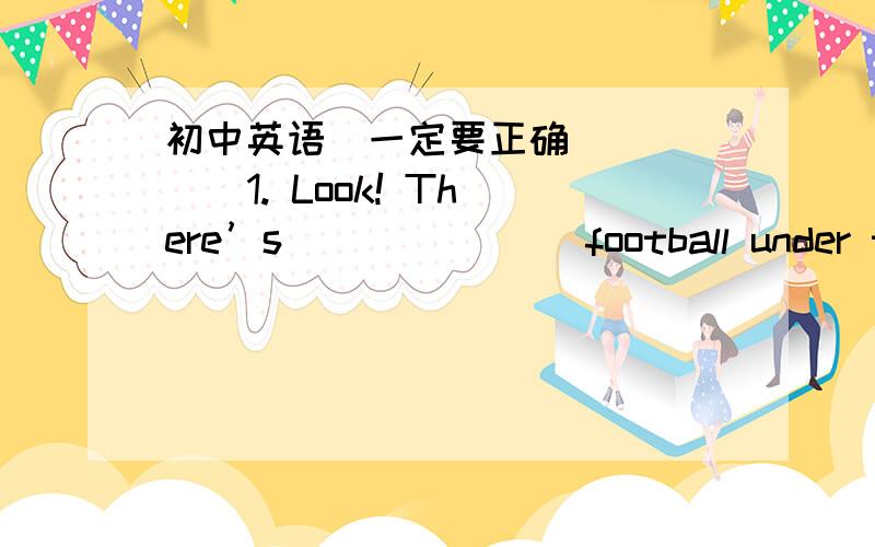 初中英语（一定要正确）(    )1. Look! There’s _______football under the teacher’s desk. Let’s play _______football , OK?        A. / , /     B. a, /       C. a , the       D. a,  a(    )2. It’s sixty kilometers ______ here to the sc