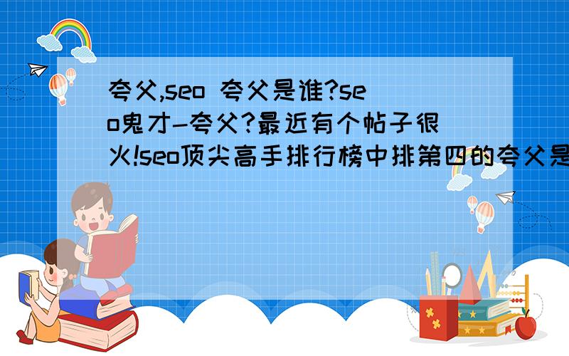 夸父,seo 夸父是谁?seo鬼才-夸父?最近有个帖子很火!seo顶尖高手排行榜中排第四的夸父是谁?最好可以详细点,能忍柔搜索最好!呵呵