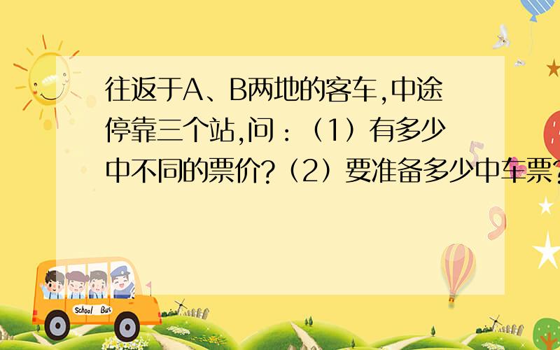 往返于A、B两地的客车,中途停靠三个站,问：（1）有多少中不同的票价?（2）要准备多少中车票?