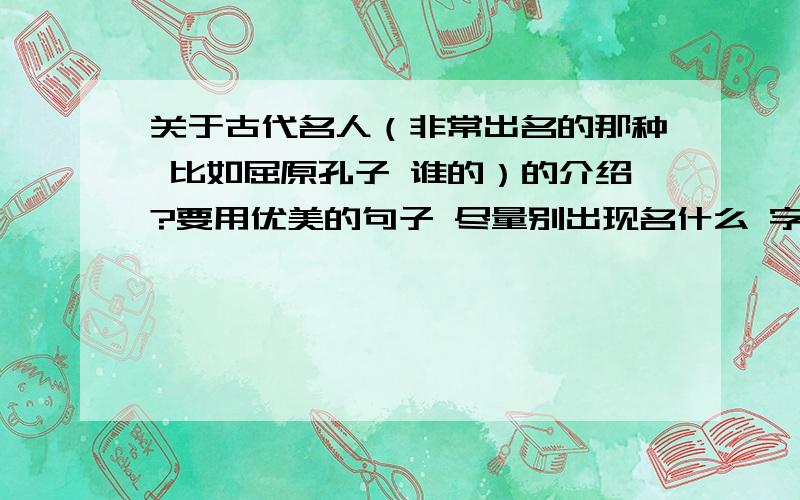 关于古代名人（非常出名的那种 比如屈原孔子 谁的）的介绍?要用优美的句子 尽量别出现名什么 字什么 又是哪里人 别从百度百科里面找 一二百字左右