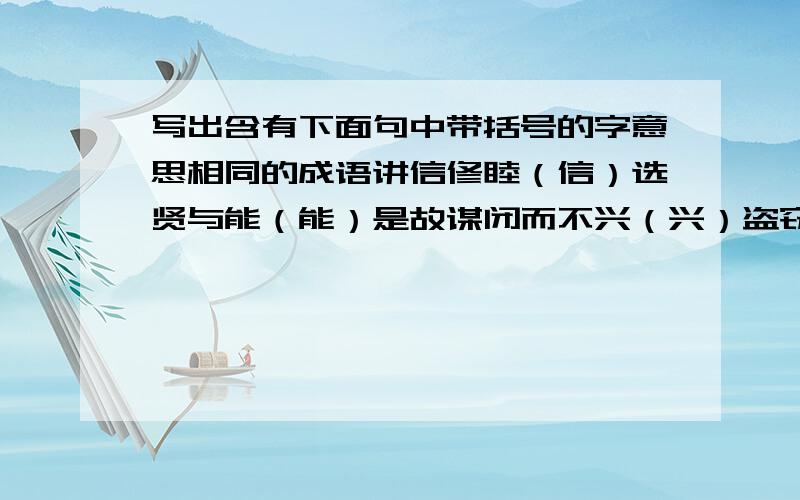 写出含有下面句中带括号的字意思相同的成语讲信修睦（信）选贤与能（能）是故谋闭而不兴（兴）盗窃乱贼而不作（盗）文言文《大道之行也》里面的,求哪位快点帮帮我啊!