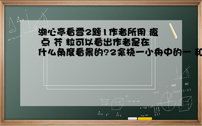 湖心亭看雪2题1作者所用 痕 点 芥 粒可以看出作者是在什么角度看景的?2余桡一小舟中的一 和天与云与山与水后两个与是不是多余的?为什么