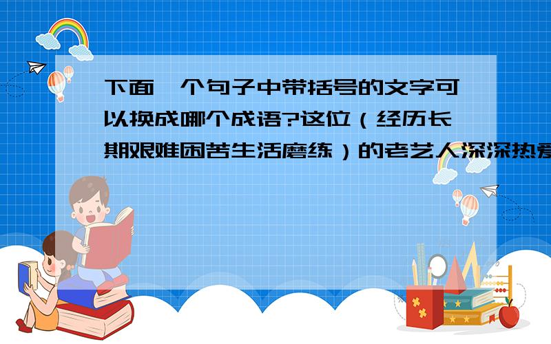 下面一个句子中带括号的文字可以换成哪个成语?这位（经历长期艰难困苦生活磨练）的老艺人深深热爱中国共产党.