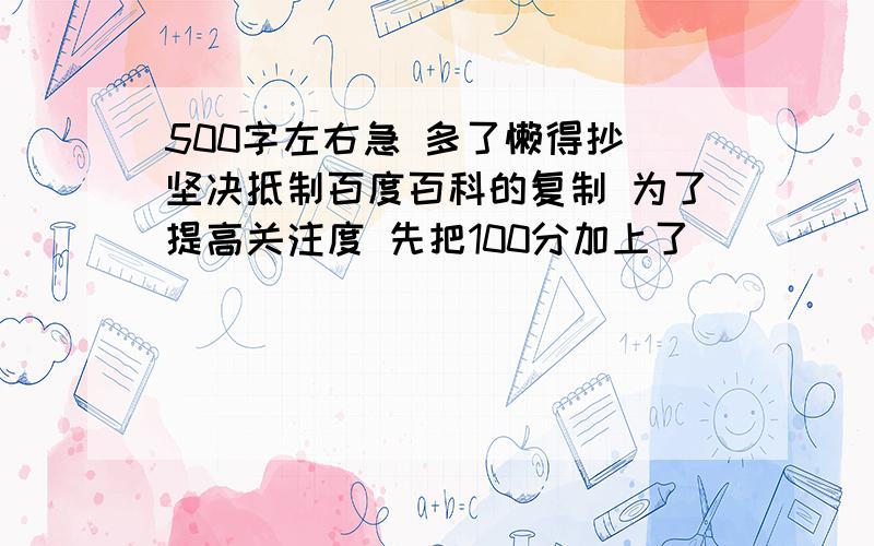 500字左右急 多了懒得抄 坚决抵制百度百科的复制 为了提高关注度 先把100分加上了