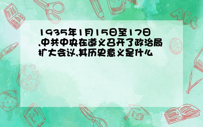 1935年1月15日至17日,中共中央在遵义召开了政治局扩大会议,其历史意义是什么