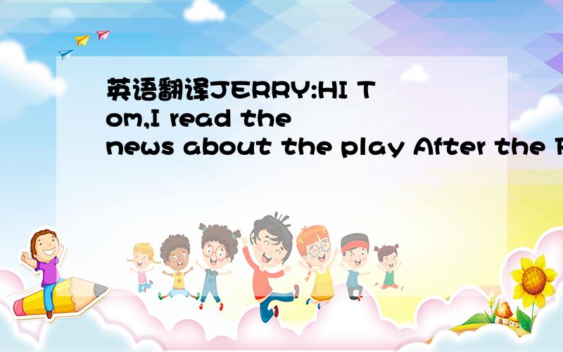 英语翻译JERRY:HI Tom,I read the news about the play After the Fire on BBS today.I am quite interested in it.I wonder if you are still in the club.TOM:Not any more.I went to another club this year.I find something more interesting than it.JERRY:Oh