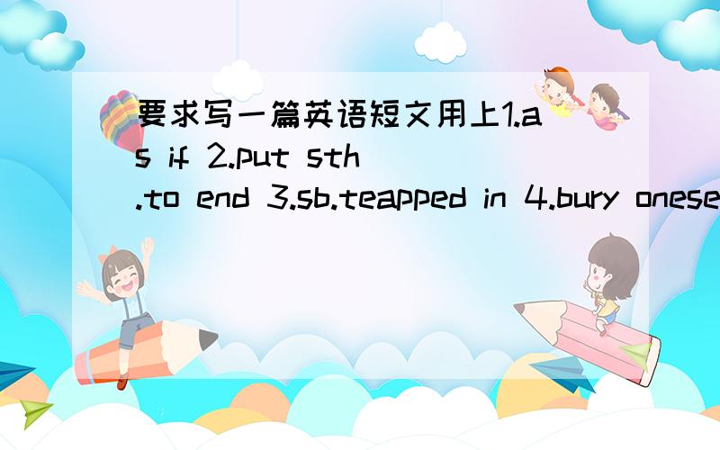 要求写一篇英语短文用上1.as if 2.put sth.to end 3.sb.teapped in 4.bury oneself in doing sth.5.frightened 或frightenning 6.congratulate sb.on 7.judge 8.be free to do 9.express oneself 尽量用上,用不完也没关系写几句话,或提醒