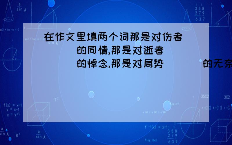 在作文里填两个词那是对伤者 ( ) 的同情,那是对逝者 ( ) 的悼念,那是对局势 ( ) 的无奈,那是对无情战火 (无处宣泄) 的控诉.“那是对伤者 ( ) 的同情，那是对逝者 ( ) 的悼念”中可以选填一个