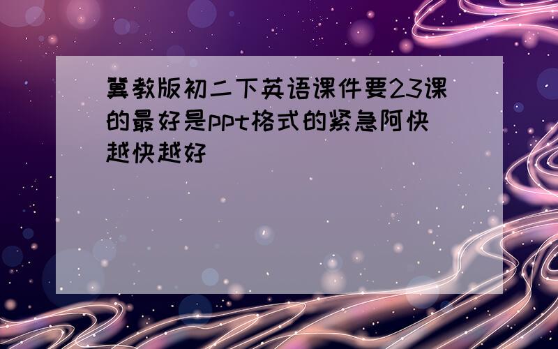 冀教版初二下英语课件要23课的最好是ppt格式的紧急阿快越快越好