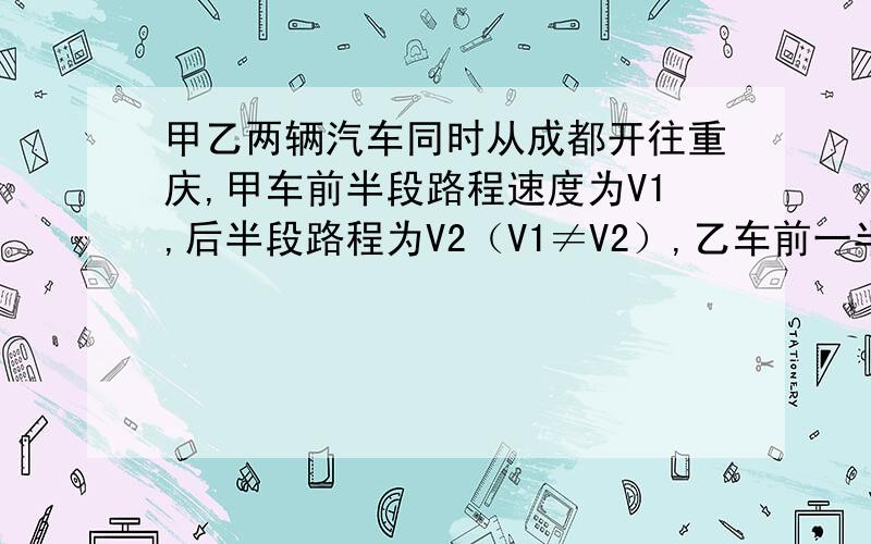 甲乙两辆汽车同时从成都开往重庆,甲车前半段路程速度为V1,后半段路程为V2（V1≠V2）,乙车前一半时间内速度为V1,后一半时间内速度为V2.求甲车平均速度——,乙车平均速度——