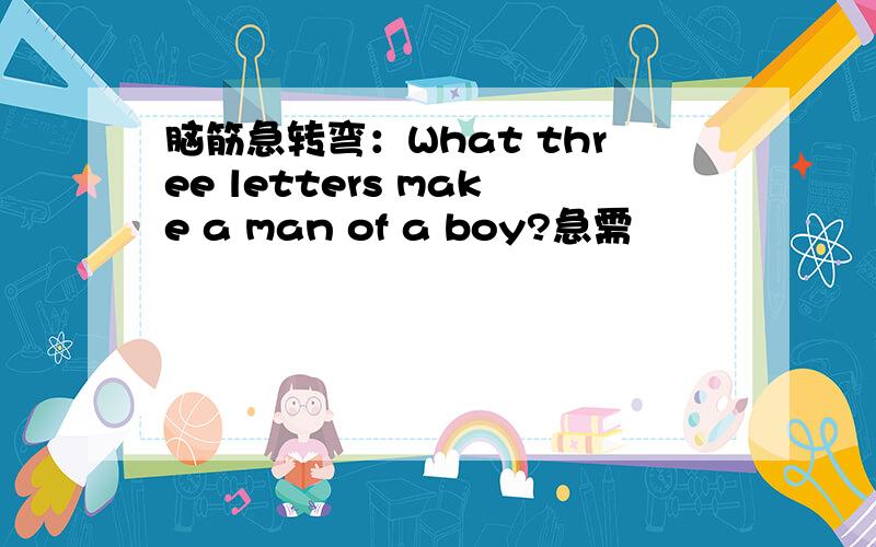 脑筋急转弯：What three letters make a man of a boy?急需