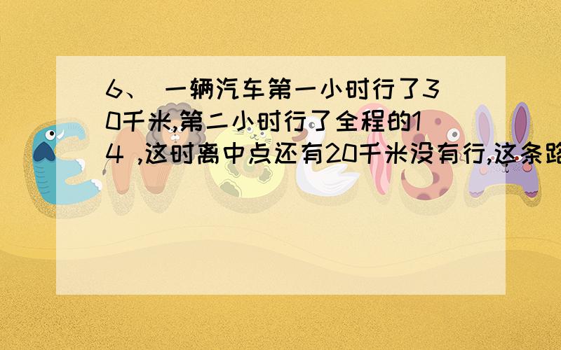 6、 一辆汽车第一小时行了30千米,第二小时行了全程的14 ,这时离中点还有20千米没有行,这条路有多长