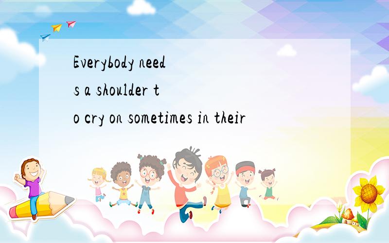 Everybody needs a shoulder to cry on sometimes in their