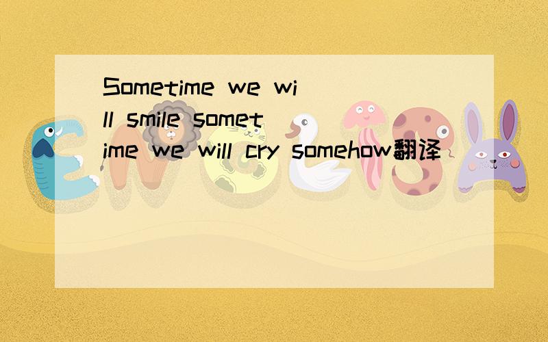 Sometime we will smile sometime we will cry somehow翻译