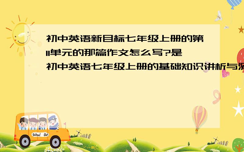 初中英语新目标七年级上册的第11单元的那篇作文怎么写?是初中英语七年级上册的基础知识讲析与测试的第11单元的 作文