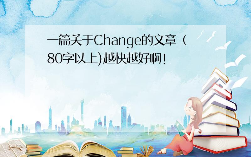 一篇关于Change的文章（80字以上)越快越好啊！