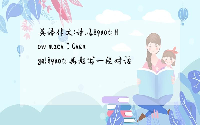 英语作文:请以"How mach I Change!"为题写一段对话