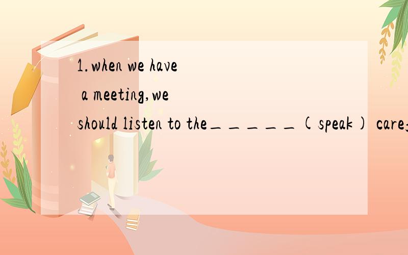 1.when we have a meeting,we should listen to the_____(speak) carefully.2.only when you finish your homework ()be able to watch tva.you have b.you willc.will youd.have you3.他对英语如此感兴趣以至于他从未放弃自学（翻译 用be inter