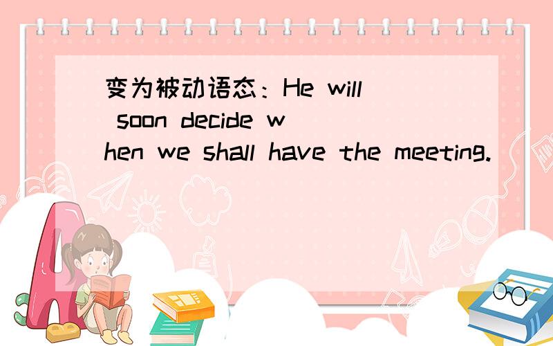 变为被动语态：He will soon decide when we shall have the meeting.