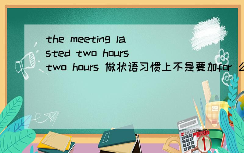the meeting lasted two hourstwo hours 做状语习惯上不是要加for 么 持续达到.这里怎么不加呢?