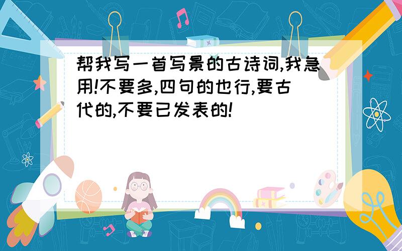 帮我写一首写景的古诗词,我急用!不要多,四句的也行,要古代的,不要已发表的!