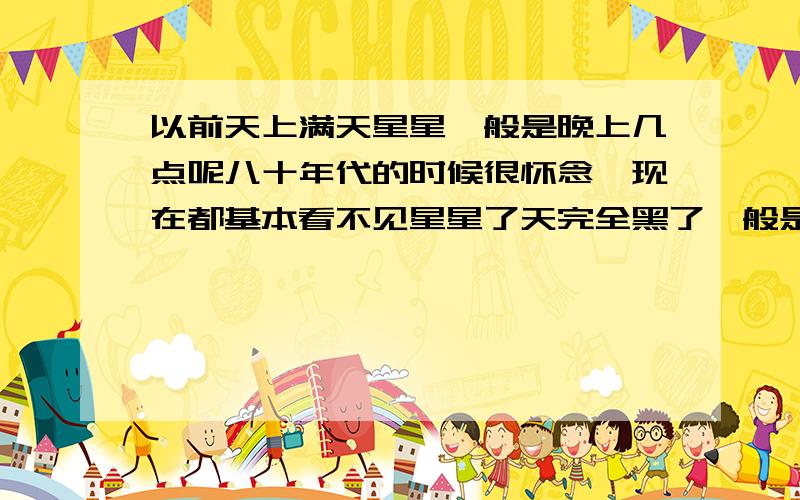 以前天上满天星星一般是晚上几点呢八十年代的时候很怀念,现在都基本看不见星星了天完全黑了一般是几点? 有没有大概一个时间范围呢