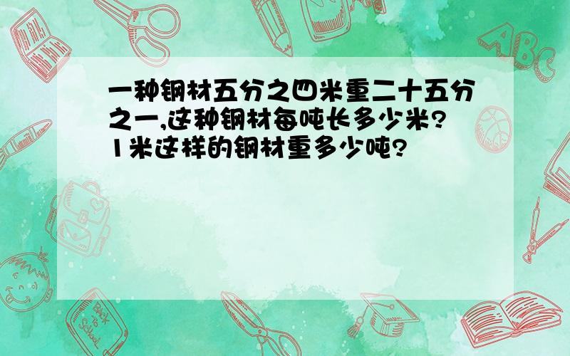 一种钢材五分之四米重二十五分之一,这种钢材每吨长多少米?1米这样的钢材重多少吨?