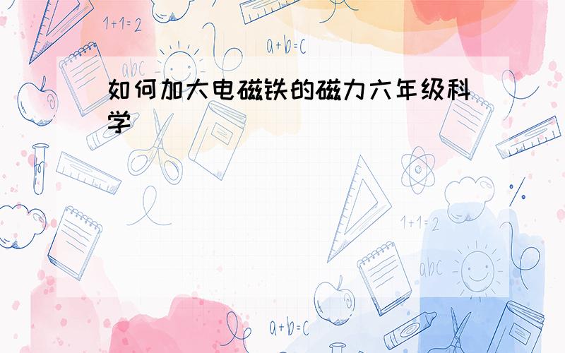 如何加大电磁铁的磁力六年级科学