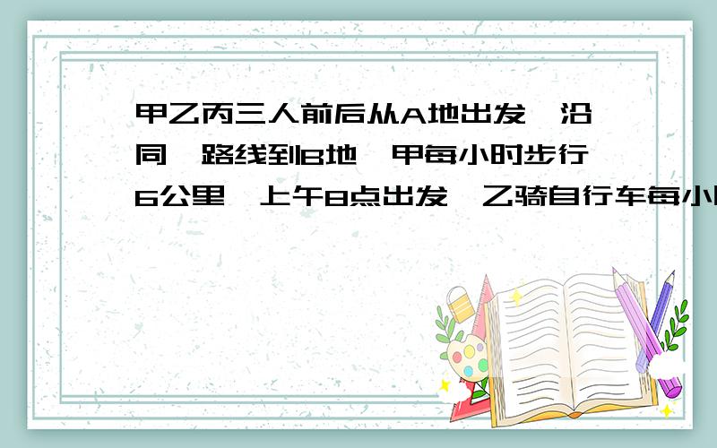 甲乙丙三人前后从A地出发,沿同一路线到B地,甲每小时步行6公里,上午8点出发,乙骑自行车每小时15公里上午九点半出发,丙骑摩托车每小时60公里,若恰好他们三人同时到达B地,求丙出发时间