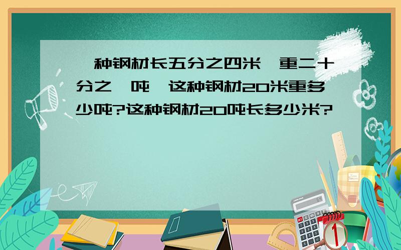 一种钢材长五分之四米,重二十分之一吨,这种钢材20米重多少吨?这种钢材20吨长多少米?