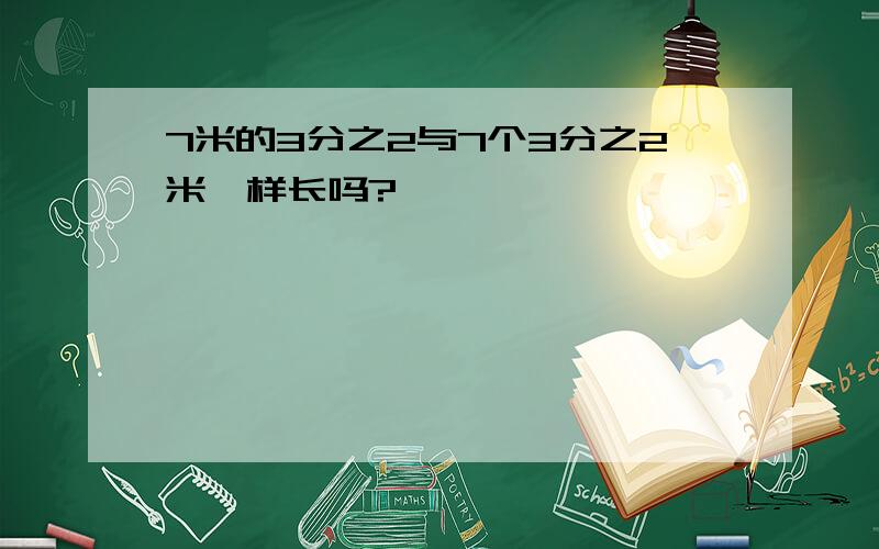 7米的3分之2与7个3分之2米一样长吗?