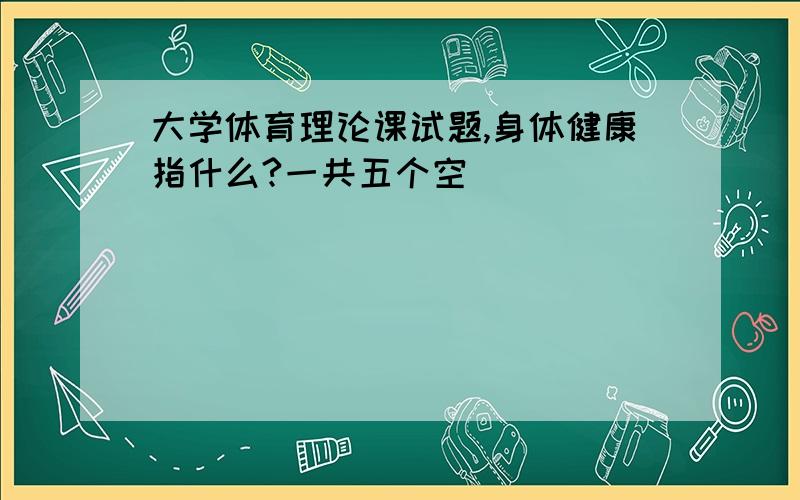 大学体育理论课试题,身体健康指什么?一共五个空